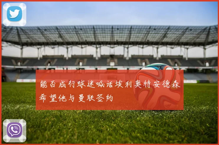 能否成行球迷喊话埃利奥特安德森希望他与曼联签约