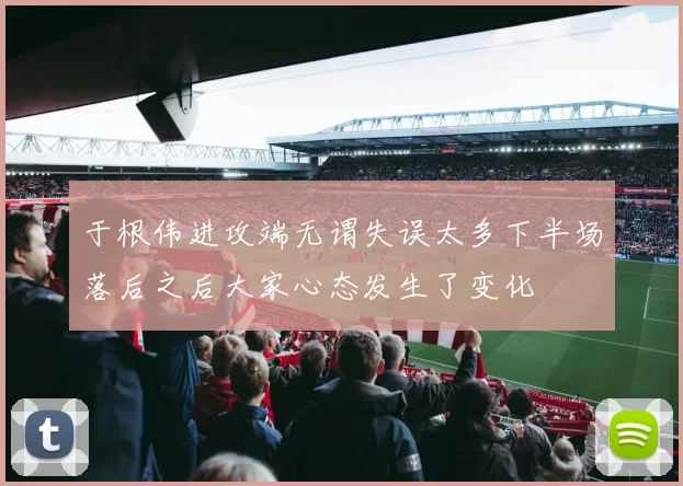 于根伟进攻端无谓失误太多下半场落后之后大家心态发生了变化