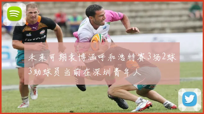 未来可期袁博涵呼和浩特赛3场2球3助球员当前在深圳青年人