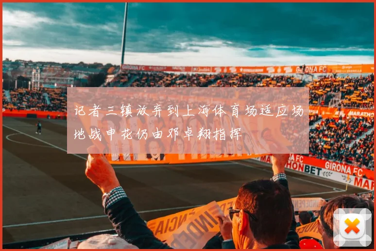 记者三镇放弃到上海体育场适应场地战申花仍由邓卓翔指挥