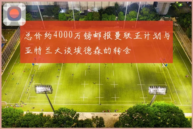 总价约4000万镑邮报曼联正计划与亚特兰大谈埃德森的转会
