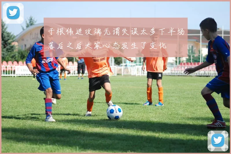 于根伟进攻端无谓失误太多下半场落后之后大家心态发生了变化