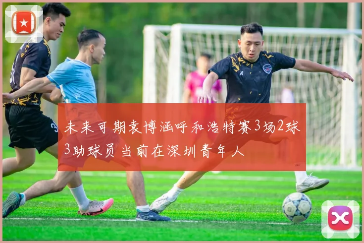 未来可期袁博涵呼和浩特赛3场2球3助球员当前在深圳青年人